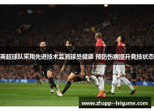 英超球队采用先进技术监测球员健康 预防伤病提升竞技状态