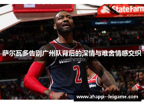 萨尔瓦多告别广州队背后的深情与难舍情感交织