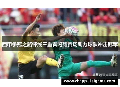 西甲争冠之路锋线三重奏闪耀赛场助力球队冲击冠军 西甲争冠之路锋线三重奏闪耀赛场助力球队冲击冠军