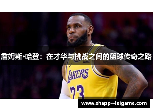 詹姆斯·哈登:在才华与挑战之间的篮球传奇之路 詹姆斯·哈登:在才华与挑战之间的篮球传奇之路