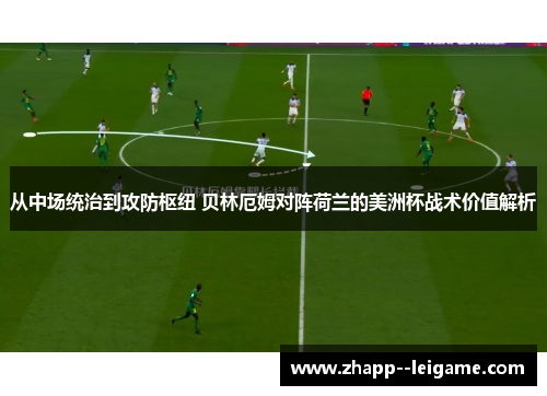 从中场统治到攻防枢纽 贝林厄姆对阵荷兰的美洲杯战术价值解析
