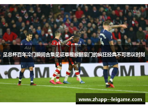 足总杯百年冷门瞬间合集见证草根掀翻豪门的疯狂经典不可思议时刻