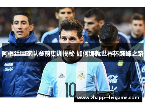 阿根廷国家队赛前集训揭秘 如何铸就世界杯巅峰之路 阿根廷国家队赛前集训揭秘 如何铸就世界杯巅峰之路