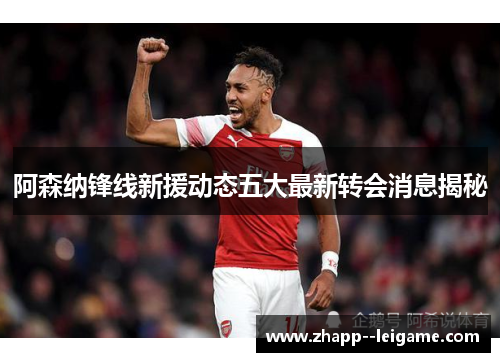 阿森纳锋线新援动态五大最新转会消息揭秘 阿森纳锋线新援动态五大最新转会消息揭秘