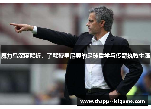 魔力鸟深度解析:了解穆里尼奥的足球哲学与传奇执教生涯 魔力鸟深度解析:了解穆里尼奥的足球哲学与传奇执教生涯