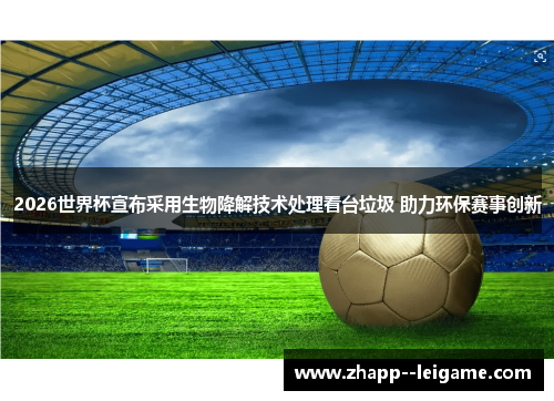 2026世界杯宣布采用生物降解技术处理看台垃圾 助力环保赛事创新 2026世界杯宣布采用生物降解技术处理看台垃圾 助力环保赛事创新