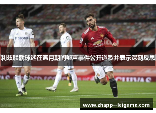 利兹联就球迷在斋月期间嘘声事件公开道歉并表示深刻反思 利兹联就球迷在斋月期间嘘声事件公开道歉并表示深刻反思