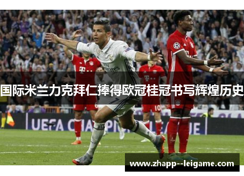 国际米兰力克拜仁捧得欧冠桂冠书写辉煌历史 国际米兰力克拜仁捧得欧冠桂冠书写辉煌历史