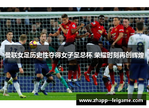 曼联女足历史性夺得女子足总杯 荣耀时刻再创辉煌 曼联女足历史性夺得女子足总杯 荣耀时刻再创辉煌