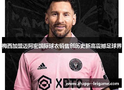 梅西加盟迈阿密国际球衣销售创历史新高震撼足球界 梅西加盟迈阿密国际球衣销售创历史新高震撼足球界