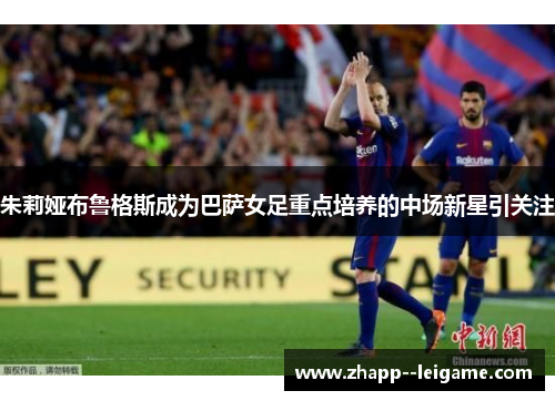 朱莉娅布鲁格斯成为巴萨女足重点培养的中场新星引关注 朱莉娅布鲁格斯成为巴萨女足重点培养的中场新星引关注