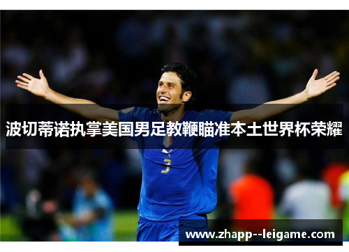波切蒂诺执掌美国男足教鞭瞄准本土世界杯荣耀 波切蒂诺执掌美国男足教鞭瞄准本土世界杯荣耀
