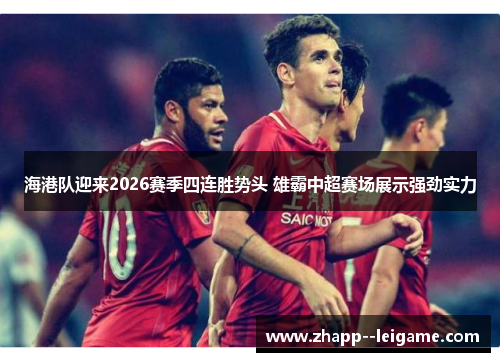 海港队迎来2026赛季四连胜势头 雄霸中超赛场展示强劲实力 海港队迎来2026赛季四连胜势头 雄霸中超赛场展示强劲实力