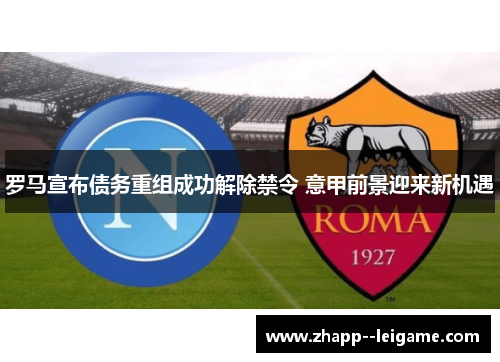 罗马宣布债务重组成功解除禁令 意甲前景迎来新机遇