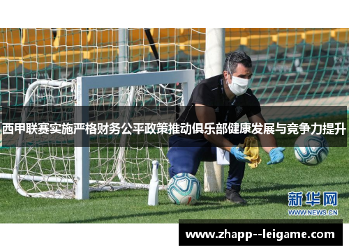 西甲联赛实施严格财务公平政策推动俱乐部健康发展与竞争力提升 西甲联赛实施严格财务公平政策推动俱乐部健康发展与竞争力提升