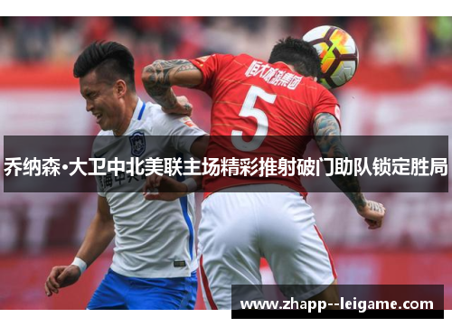 乔纳森·大卫中北美联主场精彩推射破门助队锁定胜局 乔纳森·大卫中北美联主场精彩推射破门助队锁定胜局