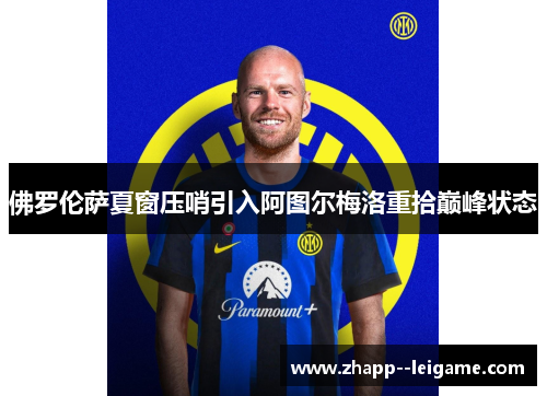 佛罗伦萨夏窗压哨引入阿图尔梅洛重拾巅峰状态 佛罗伦萨夏窗压哨引入阿图尔梅洛重拾巅峰状态