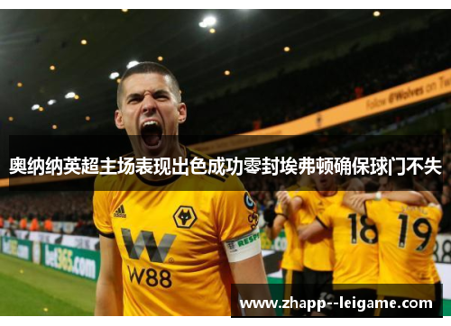 奥纳纳英超主场表现出色成功零封埃弗顿确保球门不失