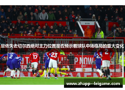 恩佐失去切尔西绝对主力位置是否预示着球队中场格局的重大变化