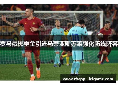 罗马豪掷重金引进马蒂亚斯苏莱强化防线阵容