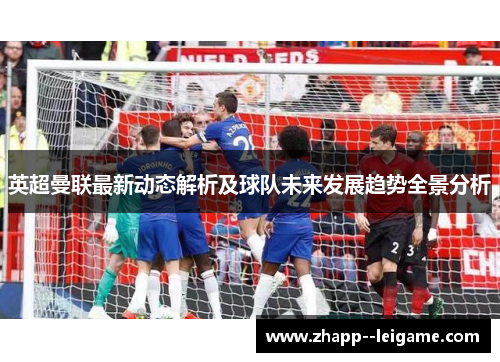 英超曼联最新动态解析及球队未来发展趋势全景分析
