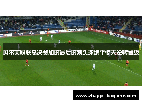 贝尔美职联总决赛加时最后时刻头球绝平惊天逆转晋级