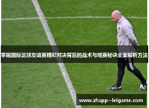 掌握国际足球友谊赛精彩对决背后的战术与观赛秘诀全面解析方法
