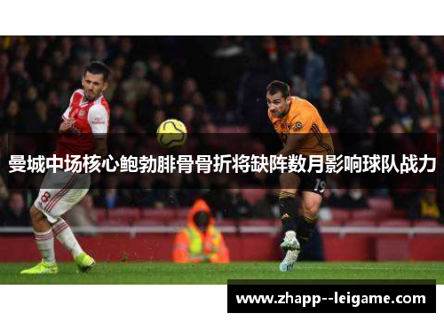 曼城中场核心鲍勃腓骨骨折将缺阵数月影响球队战力 曼城中场核心鲍勃腓骨骨折将缺阵数月影响球队战力