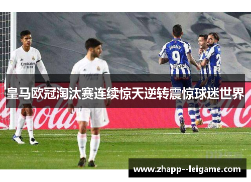皇马欧冠淘汰赛连续惊天逆转震惊球迷世界 皇马欧冠淘汰赛连续惊天逆转震惊球迷世界