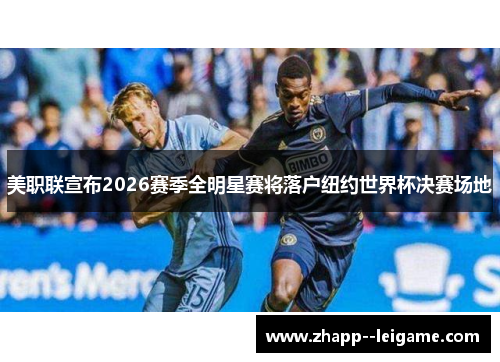 美职联宣布2026赛季全明星赛将落户纽约世界杯决赛场地 美职联宣布2026赛季全明星赛将落户纽约世界杯决赛场地