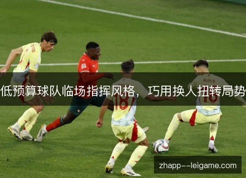 低预算球队临场指挥风格,巧用换人扭转局势 低预算球队临场指挥风格,巧用换人扭转局势