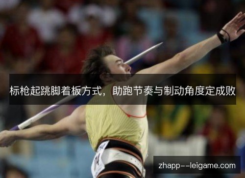 标枪起跳脚着板方式,助跑节奏与制动角度定成败 标枪起跳脚着板方式,助跑节奏与制动角度定成败