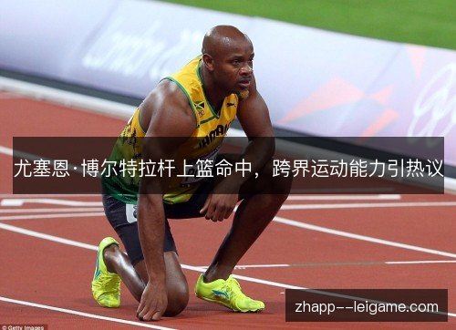 尤塞恩·博尔特拉杆上篮命中,跨界运动能力引热议 尤塞恩·博尔特拉杆上篮命中,跨界运动能力引热议