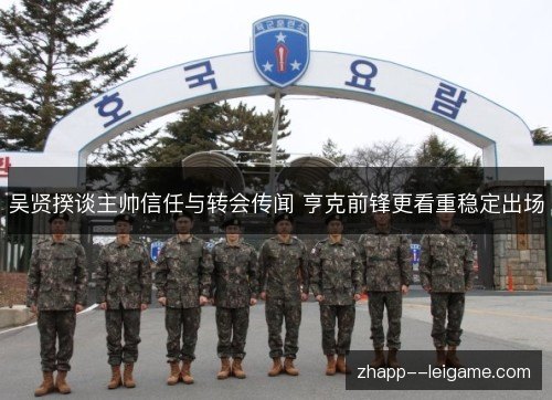 吴贤揆谈主帅信任与转会传闻 亨克前锋更看重稳定出场 吴贤揆谈主帅信任与转会传闻 亨克前锋更看重稳定出场